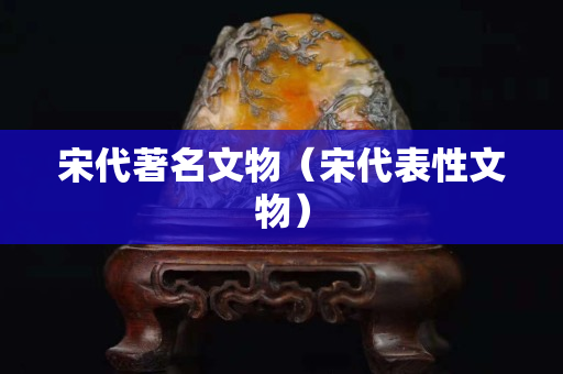 宋代著名文物（宋代表性文物）