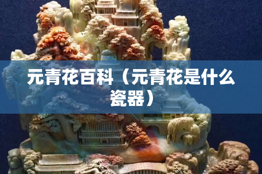 元青花百科（元青花是什么瓷器）