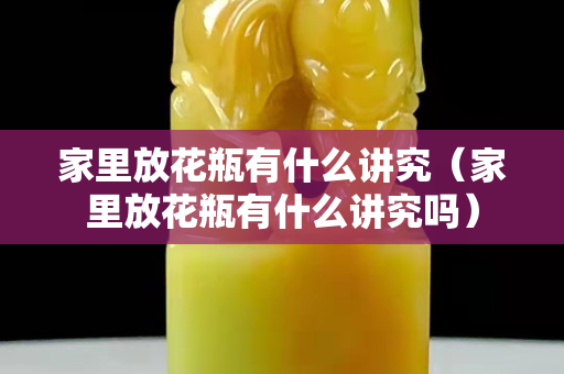 家里放花瓶有什么讲究（家里放花瓶有什么讲究吗）