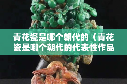 青花瓷是哪个朝代的（青花瓷是哪个朝代的代表性作品）