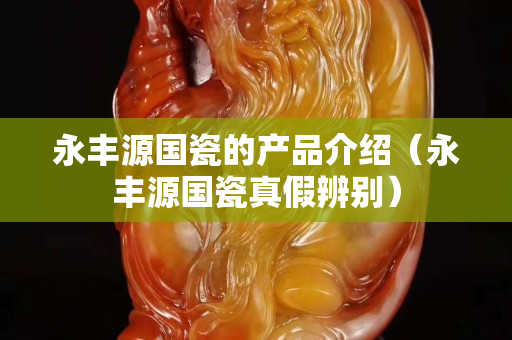 永丰源国瓷的产品介绍（永丰源国瓷真假辨别）