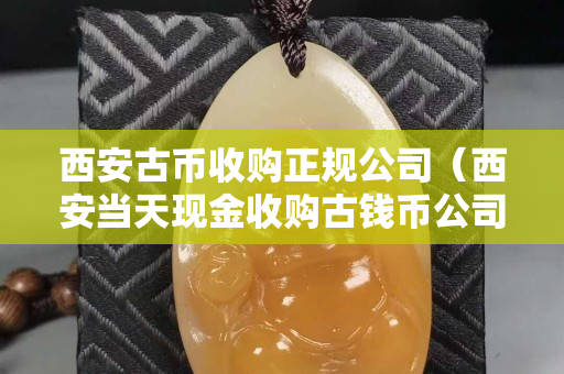 西安古币收购正规公司（西安当天现金收购古钱币公司）