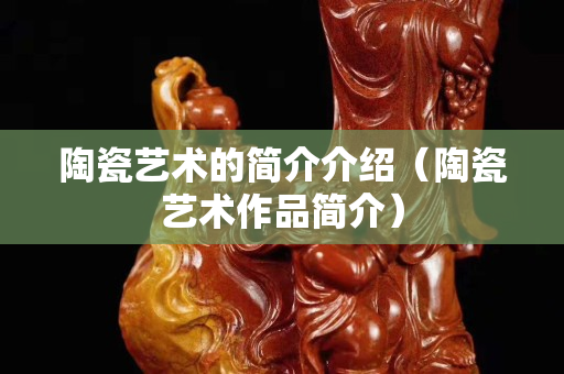陶瓷艺术的简介介绍（陶瓷艺术作品简介）