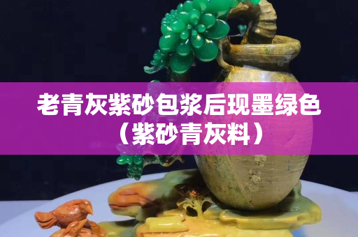 老青灰紫砂包浆后现墨绿色（紫砂青灰料）