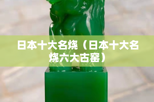 日本十大名烧（日本十大名烧六大古窑）