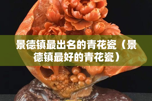 景德镇最出名的青花瓷（景德镇最好的青花瓷）