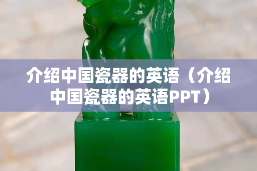 介绍中国瓷器的英语（介绍中国瓷器的英语PPT）
