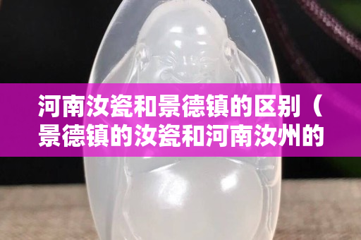 河南汝瓷和景德镇的区别（景德镇的汝瓷和河南汝州的汝瓷哪个好）