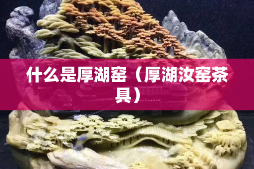 什么是厚湖窑（厚湖汝窑茶具）