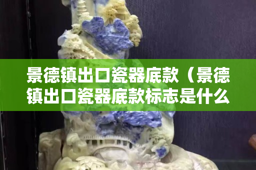 景德镇出口瓷器底款（景德镇出口瓷器底款标志是什么）