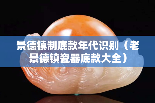 景德镇制底款年代识别（老景德镇瓷器底款大全）
