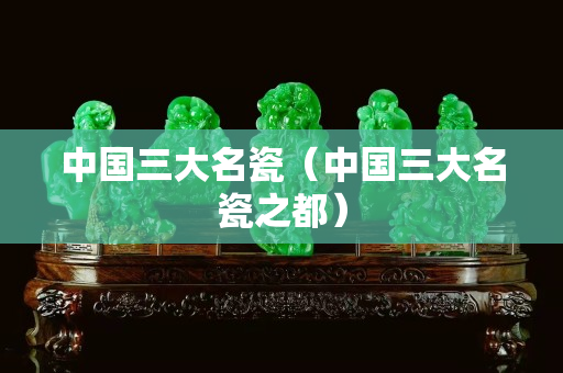 中国三大名瓷（中国三大名瓷之都）