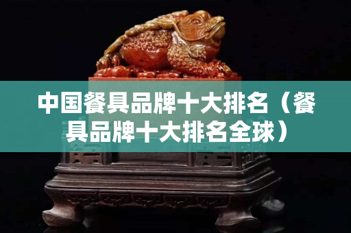 中国餐具品牌十大排名（餐具品牌十大排名全球）