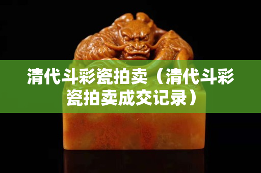清代斗彩瓷拍卖（清代斗彩瓷拍卖成交记录）