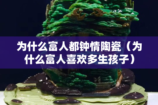 为什么富人都钟情陶瓷（为什么富人关注国石之家多生孩子）