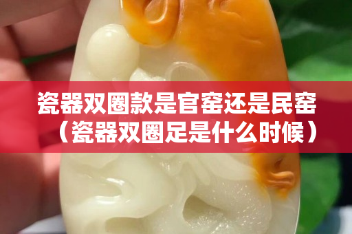瓷器双圈款是官窑还是民窑（瓷器双圈足是什么时候）