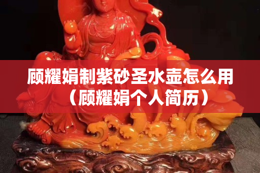 顾耀娟制紫砂圣水壶怎么用（顾耀娟个人简历）