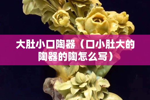 大肚小口陶器（口小肚大的陶器的陶怎么写）
