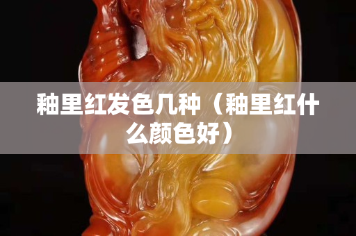 釉里红发色几种（釉里红什么颜色好）