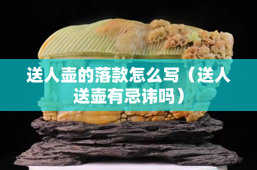 送人壶的落款怎么写（送人送壶有忌讳吗）