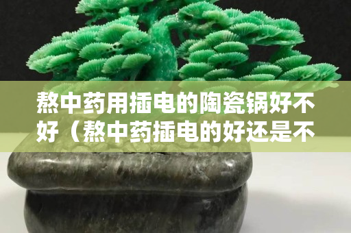 熬中药用插电的陶瓷锅好不好（熬中药插电的好还是不插电的好）