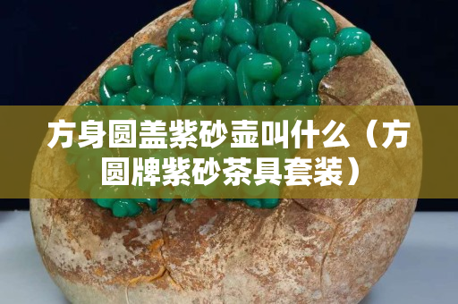 方身圆盖紫砂壶叫什么（方圆牌紫砂茶具套装）