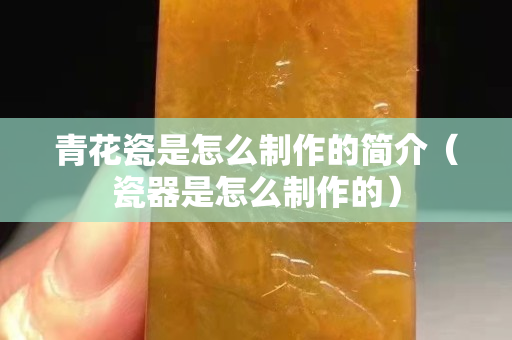 青花瓷是怎么制作的简介（瓷器是怎么制作的）