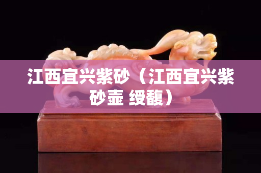 江西宜兴紫砂（江西宜兴紫砂壶 绶馥）