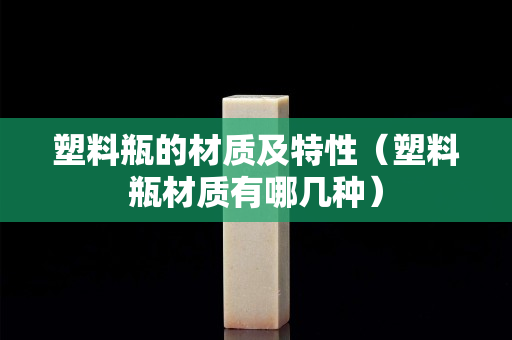塑料瓶的材质及特性（塑料瓶材质有哪几种）
