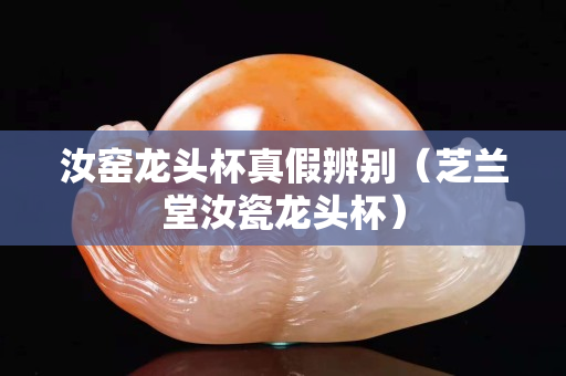 汝窑龙头杯真假辨别（芝兰堂汝瓷龙头杯）