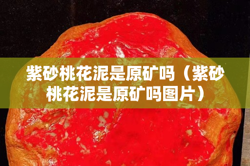 紫砂桃花泥是原矿吗（紫砂桃花泥是原矿吗图片）