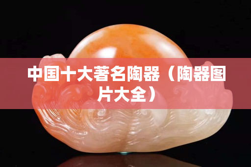 中国十大著名陶器（陶器图片大全）