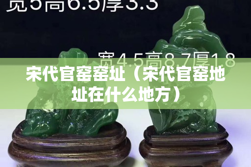 宋代官窑窑址（宋代官窑地址在什么地方）