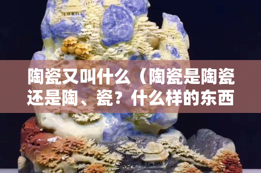 陶瓷又叫什么（陶瓷是陶瓷还是陶、瓷？什么样的东西叫陶瓷？）