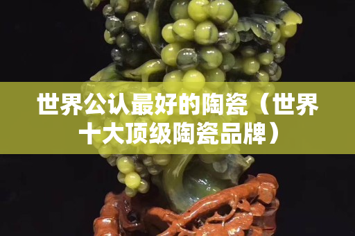 世界公认最好的陶瓷（世界十大顶级陶瓷品牌）