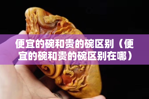 便宜的碗和贵的碗区别（便宜的碗和贵的碗区别在哪）