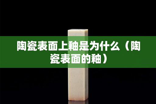 陶瓷表面上釉是为什么（陶瓷表面的釉）