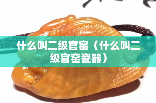 什么叫二级官窑（什么叫二级官窑瓷器）
