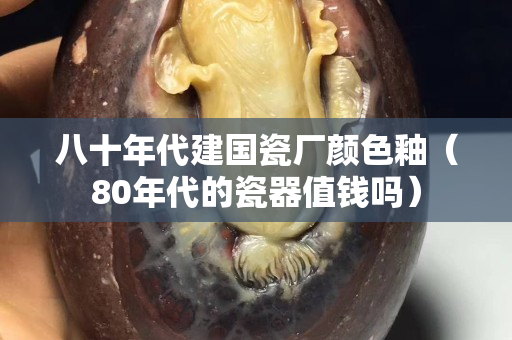 八十年代建国瓷厂颜色釉（80年代的瓷器值钱吗）