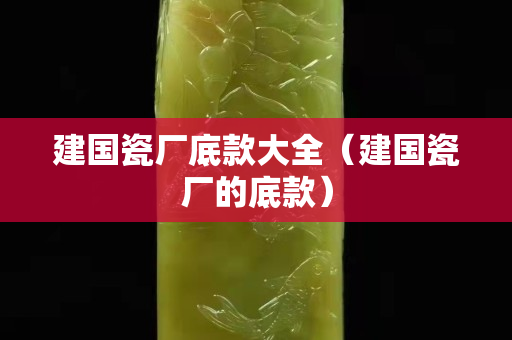 建国瓷厂底款大全（建国瓷厂的底款）