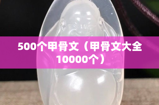 500个甲骨文（甲骨文大全10000个）