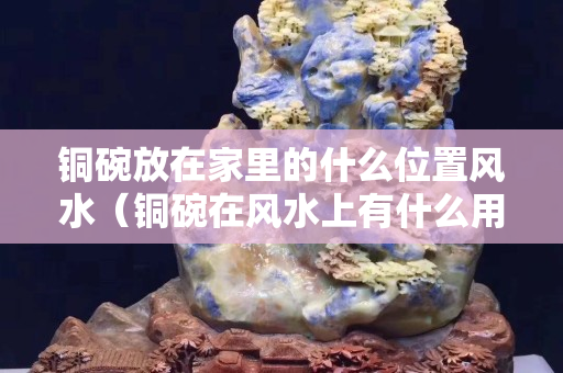 铜碗放在家里的什么位置风水（铜碗在风水上有什么用途）