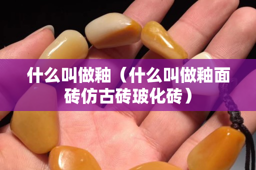 什么叫做釉（什么叫做釉面砖仿古砖玻化砖）