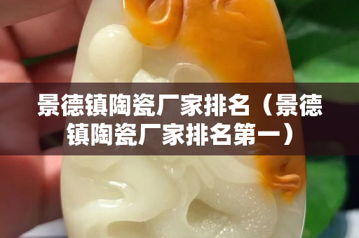 景德镇陶瓷厂家排名（景德镇陶瓷厂家排名第一）
