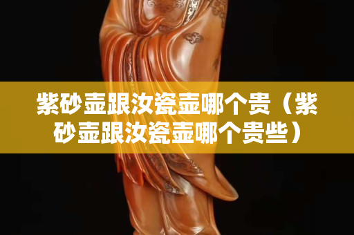 紫砂壶跟汝瓷壶哪个贵（紫砂壶跟汝瓷壶哪个贵些）