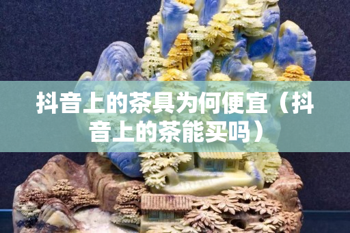 抖音上的茶具为何便宜（抖音上的茶能买吗）