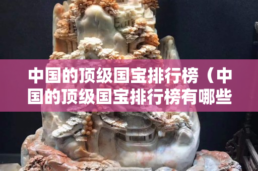 中国的顶级国宝排行榜（中国的顶级国宝排行榜有哪些）