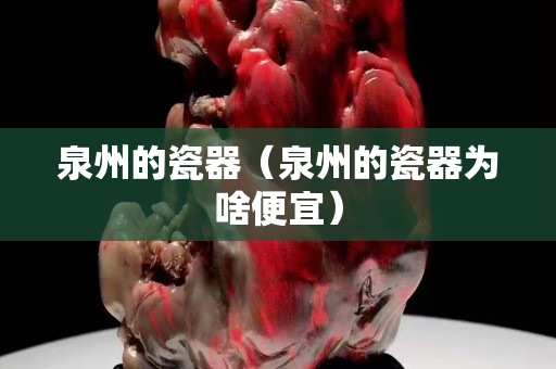 泉州的瓷器（泉州的瓷器为啥便宜）