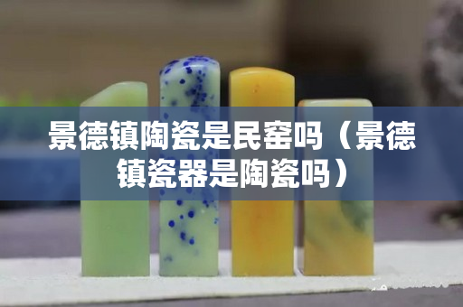 景德镇陶瓷是民窑吗（景德镇瓷器是陶瓷吗）