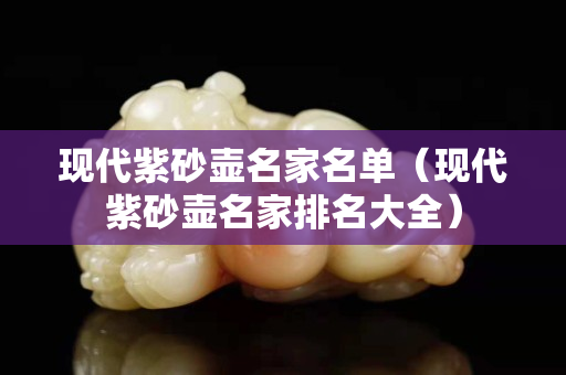 现代紫砂壶名家名单（现代紫砂壶名家排名大全）